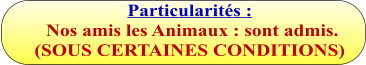 Particularités :  Nos amis les Animaux : sont admis.  (SOUS CERTAINES CONDITIONS)