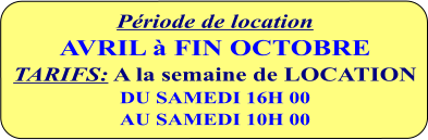 Période de location  AVRIL à FIN OCTOBRE  TARIFS: A la semaine de LOCATION  DU SAMEDI 16H 00 AU SAMEDI 10H 00