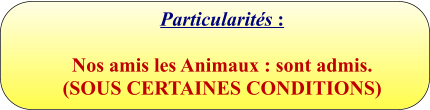 Particularités :  Nos amis les Animaux : sont admis.  (SOUS CERTAINES CONDITIONS)